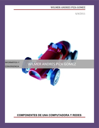 WILMER ANDRES PIZA GOMEZ

                                              6/4/2011




INFORMÁTICA Y
CONVERGENCIA
                WILMER ANDRES PIZA GOMEZ




          COMPONENTES DE UNA COMPUTADORA Y REDES
 