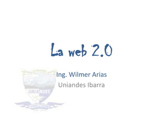 La web 2.0
Ing. Wilmer Arias
 Uniandes Ibarra
 