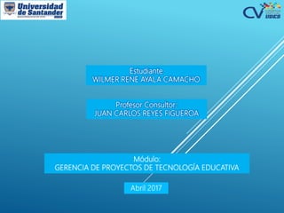 Estudiante
WILMER RENE AYALA CAMACHO
Profesor Consultor:
JUAN CARLOS REYES FIGUEROA
Módulo:
GERENCIA DE PROYECTOS DE TECNOLOGÍA EDUCATIVA
 