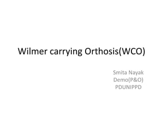 Wilmer carrying Orthosis(WCO)
Smita Nayak
Demo(P&O)
PDUNIPPD
 