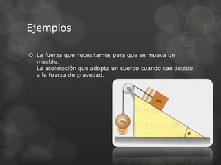 Ejemplos
 La fuerza que necesitamos para que se mueva un
mueble.
La aceleración que adopta un cuerpo cuando cae debido
a la fuerza de gravedad.
 