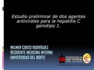 Estudio preliminar de dos agentes
  antivirales para la hepatitis C
            genotipo 1.




WILMER CORZO RODRÍGUEZ
RESIDENTE MEDICINA INTERNA
UNIVERSIDAD DEL NORTE
 