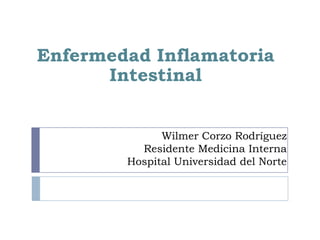 Enfermedad Inflamatoria
      Intestinal


              Wilmer Corzo Rodríguez
          Residente Medicina Interna
        Hospital Universidad del Norte
 