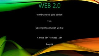 WEB 2.0
wilmer antonio gallo beltran
1101
Docente: Diego Fabian Gomez
Colegio San Francisco I.E.D
Bogotá
 
