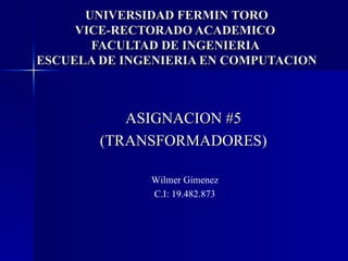 UNIVERSIDAD FERMIN TORO VICE-RECTORADO ACADEMICO  FACULTAD DE INGENIERIA  ESCUELA DE INGENIERIA EN COMPUTACION ASIGNACION #5 (TRANSFORMADORES) Wilmer Gimenez C.I: 19.482.873 