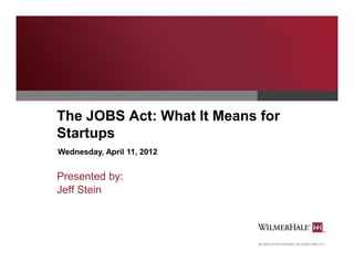 The JOBS Act: What It Means for
Startups
Wednesday, April 11, 2012


Presented by:
Jeff Stein
 