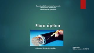 Republica Bolivariana de Venezuela 
Universidad Fermín Toro 
Decanato de Ingeniería 
Fibra óptica 
Integrante: 
Wilmer Herrera 21295995 
Cabudare, Septiembre de 2014 
 
