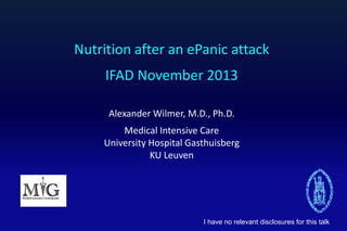 Nutrition after an ePanic attack
IFAD November 2013
Alexander Wilmer, M.D., Ph.D.
Medical Intensive Care
University Hospital Gasthuisberg
KU Leuven
I have no relevant disclosures for this talk
 