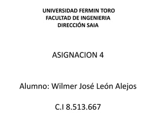 UNIVERSIDAD FERMIN TORO
       FACULTAD DE INGENIERIA
           DIRECCIÓN SAIA




         ASIGNACION 4


Alumno: Wilmer José León Alejos

         C.I 8.513.667
 