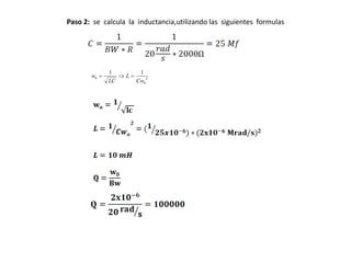 Paso 2: se calcula la inductancia,utilizando las siguientes formulas




             1         1
       w0         L       2
             LC       Cw0
 