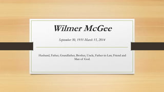 Wilmer McGee
September 30, 1931-March 15, 2014
Husband, Father, Grandfather, Brother, Uncle, Father-in-Law, Friend and
Man of God.
 