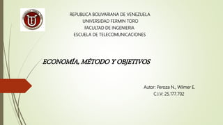 REPUBLICA BOLIVARIANA DE VENEZUELA
UNIVERSIDAD FERMIN TORO
FACULTAD DE INGENIERIA
ESCUELA DE TELECOMUNICACIONES
ECONOMÍA, MÉTODO Y OBJETIVOS
Autor: Peroza N., Wilmer E.
C.I.V: 25.177.702
 