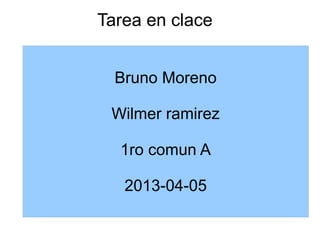 Tarea en clace


  Bruno Moreno

 Wilmer ramirez

  1ro comun A

   2013-04-05
 
