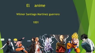 El anime
Wilmer Santiago Martinez guerrero
1001
 