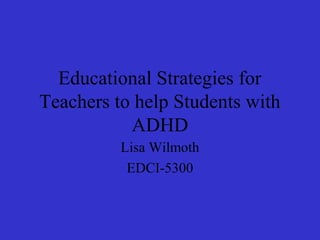 Educational Strategies for
Teachers to help Students with
ADHD
Lisa Wilmoth
EDCI-5300
 