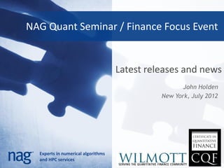 NAG Quant Seminar / Finance Focus Event


                                    Latest releases and news
                                                     John Holden
                                              New York, July 2012




  Experts in numerical algorithms
  and HPC services
 