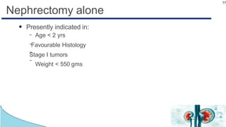 55
Nephrectomy alone
●
Presently indicated in:
–
–
–
– Age < 2 yrs
Favourable Histology
Stage I tumors
Weight < 550 gms
 