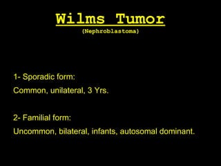 Wilms Tumor
(Nephroblastoma)
1- Sporadic form:
Common, unilateral, 3 Yrs.
2- Familial form:
Uncommon, bilateral, infants, autosomal dominant.
 