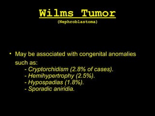 Wilms Tumor
(Nephroblastoma)
• May be associated with congenital anomalies
such as:
- Cryptorchidism (2.8% of cases).
- Hemihypertrophy (2.5%).
- Hypospadias (1.8%).
- Sporadic aniridia.
 