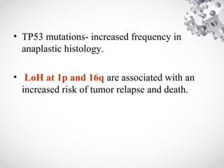 • TP53 mutations- increased frequency in
anaplastic histology.
• LoH at 1p and 16q are associated with an
increased risk of tumor relapse and death.
 