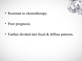 • Resistant to chemotherapy.
• Poor prognosis.
• Further divided into focal & diffuse patterns.
 