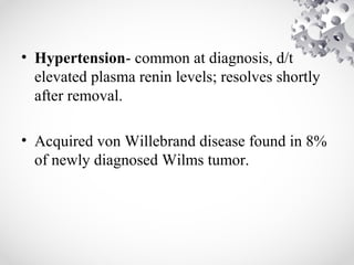 • Hypertension- common at diagnosis, d/t
elevated plasma renin levels; resolves shortly
after removal.
• Acquired von Willebrand disease found in 8%
of newly diagnosed Wilms tumor.
 