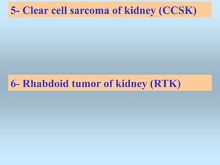 5- Clear cell sarcoma of kidney (CCSK)
6- Rhabdoid tumor of kidney (RTK)
 