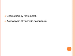  Chemotherapy for 6 month
 Actinomycin D,vincristin,doxorubicin
 