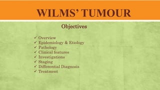 WILMS’ TUMOUR
Objectives
 Overview
 Epidemiology & Etiology
 Pathology
 Clinical features
 Investigations
 Staging
 Differential Diagnosis
 Treatment
 