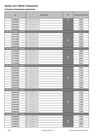 Прайс-лист WILO (Германия)
Станции повышения давления


             Код                                 Наименование           P.G.        Цена розничная, EURO




                                                                        W7
          2520365EB       COR-2MVI1606-6/CR-EB                                            14415

          2520366EB       COR-2MVI1607-6/CR-EB                                            15642

          2520367EB       COR-2MVI1608-6/CR-EB                                            15702

          2520368EB       COR-2MVI1609-6/CR-EB                                            17544

          2520369EB       COR-2MVI1610-6/CR-EB                                            17603

 Wilo COR-2MVI32…/CR-EB

          2510196EB       COR-2MVI3202/CR-EB                                              17535

          2510197EB       COR-2MVI3203/CR-EB                                              18924

          2510198EB       COR-2MVI3204/CR-EB                                              21052




                                                                        W7
          2510199EB       COR-2MVI3205/CR-EB                                              23766

          2510200EB       COR-2MVI3206/CR-EB                                              24496

          2510201EB       COR-2MVI3207/CR-EB                                              27680

 Wilo COR-2MVI52…/CR-EB

          2517934EB       COR-2MVI5202/CR-EB                                              18644

          2517935EB       COR-2MVI5203/CR-EB                                              20976

          2517936EB       COR-2MVI5204/CR-EB                                              23714




                                                                        W7
          2517937EB       COR-2MVI5205/CR-EB                                              28357

          2517938EB       COR-2MVI5206/CR-EB                                              28773

          2517939EB       COR-2MVI5207/CR-EB                                              30701

 Wilo COR-2MVIS2…/CR-EB

          2520523EB       COR-2MVIS202/CR-EB                                              10987

          2520524EB       COR-2MVIS203/CR-EB                                              11035

          2520525EB       COR-2MVIS204/CR-EB                                              11226

          2520526EB       COR-2MVIS205/CR-EB                                              11370
                                                                        W7




          2520527EB       COR-2MVIS206/CR-EB                                              11571

          2520528EB       COR-2MVIS207/CR-EB                                              11724

          2520529EB       COR-2MVIS208/CR-EB                                              11935

          2520530EB       COR-2MVIS209/CR-EB                                              12375

          2520531EB       COR-2MVIS210/CR-EB                                              12672

 Wilo COR-2MVIS4…/CR-EB

          2520613EB       COR-2MVIS402/CR-EB                                              11195

          2520614EB       COR-2MVIS403/CR-EB                                              11252

          2520615EB       COR-2MVIS404/CR-EB                                              11444

          2520616EB       COR-2MVIS405/CR-EB                                              11683
                                                                        W7




          2520617EB       COR-2MVIS406/CR-EB                                              11989

          2520618EB       COR-2MVIS407/CR-EB                                              12199

          2520619EB       COR-2MVIS408/CR-EB                                              12411

          2520620EB       COR-2MVIS409/CR-EB                                              12707

          2520621EB       COR-2MVIS410/CR-EB                                              13358

 Wilo COR-2MVIS8…/CR-EB

          2520683EB       COR-2MVIS802/CR-EB                                              11581

          2520684EB       COR-2MVIS803/CR-EB                                              11681
                                                                        W7




          2520685EB       COR-2MVIS804/CR-EB                                              12117

          2520686EB       COR-2MVIS805/CR-EB                                              12980

          2520687EB       COR-2MVIS806/CR-EB                                              13131


   WILO                                           Страница 108 из 117        Станции повышения давления
 