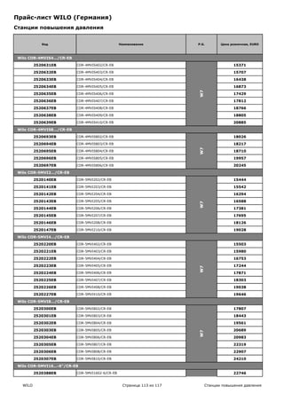 Прайс-лист WILO (Германия)
Станции повышения давления


             Код                                 Наименование           P.G.        Цена розничная, EURO



 Wilo COR-4MVIS4…/CR-EB

          2520631EB       COR-4MVIS402/CR-EB                                              15371

          2520632EB       COR-4MVIS403/CR-EB                                              15707

          2520633EB       COR-4MVIS404/CR-EB                                              16438

          2520634EB       COR-4MVIS405/CR-EB                                              16873




                                                                        W7
          2520635EB       COR-4MVIS406/CR-EB                                              17429

          2520636EB       COR-4MVIS407/CR-EB                                              17812

          2520637EB       COR-4MVIS408/CR-EB                                              18766

          2520638EB       COR-4MVIS409/CR-EB                                              18805

          2520639EB       COR-4MVIS410/CR-EB                                              20885

 Wilo COR-4MVIS8…/CR-EB

          2520693EB       COR-4MVIS802/CR-EB                                              18026

          2520694EB       COR-4MVIS803/CR-EB                                              18217




                                                                        W7
          2520695EB       COR-4MVIS804/CR-EB                                              18710

          2520696EB       COR-4MVIS805/CR-EB                                              19957

          2520697EB       COR-4MVIS806/CR-EB                                              20245

 Wilo COR-5MVI2…/CR-EB

          2520140EB       COR-5MVI202/CR-EB                                               15444

          2520141EB       COR-5MVI203/CR-EB                                               15542

          2520142EB       COR-5MVI204/CR-EB                                               16294

          2520143EB       COR-5MVI205/CR-EB                             W7                16588

          2520144EB       COR-5MVI206/CR-EB                                               17381

          2520145EB       COR-5MVI207/CR-EB                                               17695

          2520146EB       COR-5MVI208/CR-EB                                               18126

          2520147EB       COR-5MVI210/CR-EB                                               19028

 Wilo COR-5MVI4…/CR-EB

          2520220EB       COR-5MVI402/CR-EB                                               15503

          2520221EB       COR-5MVI403/CR-EB                                               15980

          2520222EB       COR-5MVI404/CR-EB                                               16753

          2520223EB       COR-5MVI405/CR-EB                                               17244
                                                                        W7




          2520224EB       COR-5MVI406/CR-EB                                               17871

          2520225EB       COR-5MVI407/CR-EB                                               18303

          2520226EB       COR-5MVI408/CR-EB                                               19038

          2520227EB       COR-5MVI410/CR-EB                                               19646

 Wilo COR-5MVI8…/CR-EB

          2520300EB       COR-5MVI802/CR-EB                                               17807

          2520301EB       COR-5MVI803/CR-EB                                               18443

          2520302EB       COR-5MVI804/CR-EB                                               19561

          2520303EB       COR-5MVI805/CR-EB                                               20689
                                                                        W7




          2520304EB       COR-5MVI806/CR-EB                                               20983

          2520305EB       COR-5MVI807/CR-EB                                               22319

          2520306EB       COR-5MVI808/CR-EB                                               22907

          2520307EB       COR-5MVI810/CR-EB                                               24210

 Wilo COR-5MVI16…-6"/CR-EB

          2520388EB       COR-5MVI1602-6/CR-EB                                            22746


   WILO                                           Страница 113 из 117        Станции повышения давления
                                                                        7
 