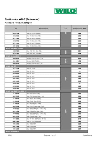 Прайс-лист WILO (Германия)
Насосы с мокрым ротором


            Код                                    Наименование                 P.G.   Цена розничная, EURO




                                                                                DOM
          4094258              Star-RS 25/8 (Star-RS)                                         186

          4033760              Star-RS 30/2 (Star-RS)                                         100

          4033765              Star-RS 30/4 (Star-RS)                                         100

          4033770              Star-RS 30/6 (Star-RS)                                         119

          4037311              Star-RS 30/7 (Star-RS)                                         130

          4094375              Star-RS 30/8 (Star-RS)                                         193

 WILO Star-RSD 1x230V

          4035759              Star-RSD 30/4 (Star-RS)                                        354




                                                                                DOM
          4035763              Star-RSD 30/6 (Star-RS)                                        408

 WILO Stratos ECO-ST

          4094623              Stratos ECO-ST 15/1-5-130                                      473




                                                                                DOM
          4094624              Stratos ECO-ST 25/1-5                                          473

          4094625              Stratos ECO-ST 25/1-5 RG                                       515

 WILO Star-ST

          2027778              Star-ST 15/40                                                  275

          4056933              Star-ST 20/4                                                    96

          4056946              Star-ST 20/6                                                   113

          4056952              Star-ST 20/7                                                   122
                                                                                DOM




          4061441              Star-ST 20/9                                                   142

          4061442              Star-ST 20/11                                                  149

          4050265              Star-ST 25/4                                                    96

          4050266              Star-ST 25/6                                                   113

          4050267              Star-ST 25/7                                                   122

 WILO Star-Z15, Z20, Z25, ZE

          4110915              Star-Z 15 (Star-Z MS)                                          100

          4092212              Star-Z 15 APress (Star-Z MS)                                   124

          4110916              Star-Z 15A (Star-Z MS)                                         118

          4110918              Star-Z 15C (Star-Z MS)                                         139

          4110919              Star-Z 15TT (Star-Z MS)                                        186

          4092214              Star-Z 15TTPress (Star-Z MS)                                   191

          4028111              Star-Z 20/1 EM (Star-Z RG v20)                                 123
                                                                                DOM




          4037124              Star-Z 25/2 DM (Star-Z RG)                                     221

          4029062              Star-Z 25/2 EM (Star-Z RG v20)                                 206

          4047573              Star-Z 25/6 (Star-Z RG)                                        225

          4061889              Star-ZE 25/1-5 EM (Star-ZE RG)                                 248

          4067265              Star-ZE 25/1-5 EM SSM                                          280

          4081193              Star-Z 20/4 EM                                                 223

          4081198              Star-Z 20/5 EM                                                 229

          4081203              Star-Z 20/7 EM                                                 237

 WILO Stratos ECO

   WILO                                                     Страница 4 из 117                        Мокрый ротор
 