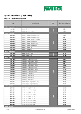 Прайс-лист WILO (Германия)
Насосы с мокрым ротором


            Код                             Наименование              P.G.   Цена розничная, EURO



 WILO Stratos ECO-Z

          4092513     Stratos ECO-Z 25/1-5                                          335




                                                                      DOM
          4092515     Stratos ECO-Z 25/1-5 BMS                                      405

 WILO Stratos-Z

          2052000     Stratos-Z 25/1-8 (Stratos-Z-10 (Rp))                          748

          2052010     Stratos-Z 30/1-8 (Stratos-Z-10 (Rp))                          837

          2030900     Stratos-Z 30/1-12 (Stratos-Z-10 (Rp))                         1282

          2030910     Stratos-Z 40/1-8 (Stratos-Z-10)                               1510




                                                                      COM
          2030920     Stratos-Z 40/1-12 (Stratos-Z-10)                              1583

          2030930     Stratos-Z 50/1-9 (Stratos-Z-10)                               1955

          2052020     Stratos-Z 30/1-12 GG                                          1187

          2052030     Stratos-Z 40/1-8 GG                                           1344

 WILO Stratos-ZD

          2052040     Stratos-ZD 32/1-12 GG                           COM           2127

          2052050     Stratos-ZD 40/1-8 GG                                          2178

 WILO TOP-E

          2031550     TOP-E 25/1-7 EM (TOP-E-10 GG)                                 502

          2031552     TOP-E 30/1-10 EM (TOP-E-10 GG)                                848

          2031551     TOP-E 30/1-7 EM (TOP-E-10 GG)                                 561

          2039648     TOP-E 40/1-10 EM (TOP-E-10 GG)                                1064

          2039647     TOP-E 40/1-4 EM (TOP-E-10 GG)                                 626

          2039651     TOP-E 50/1-10 EM (TOP-E-10 GG)                                1434
                                                                      COM




          2039649     TOP-E 50/1-6 EM (TOP-E-10 GG)                                 1064

          2039650     TOP-E 50/1-7 EM (PN10)                                        1305

          2039652     TOP-E 65/1-10 EM (PN10)                                       1588

          2033142     TOP-E 80/1-10 EM (PN10)                                       2238

          2033141     TOP-E 80/1-10 EM (PN6)                                        2238

          2033144     TOP-E 100/1-10 EM (TOP-E-10 GG)                               2536

          2033143     TOP-E 100/1-10 EM (TOP-E-6 GG)                                2536

 WILO TOP-ED

          2039653     TOP-ED 32/1-7 (TOP-ED-10)                                     1230

          2039655     TOP-ED 40/1-10 (TOP-ED-10)                                    2195

          2039654     TOP-ED 40/1-7 (TOP-ED-10)                                     1930

          2039658     TOP-ED 50/1-10 (TOP-ED-10)                                    2996
                                                                      COM




          2039656     TOP-ED 50/1-6 (TOP-ED-10)                                     2118

          2039657     TOP-ED 50/1-7 (TOP-ED-10)                                     2771

          2039659     TOP-ED 65/1-10 (TOP-ED-10)                                    3234

          2033160     TOP-ED 80/1-10 (TOP-ED-10)                                    4126

          2033159     TOP-ED 80/1-10 (TOP-ED-6)                                     4126

 WILO TOP-RL

   WILO                                           Страница 6 из 117                        Мокрый ротор
 