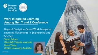 29/04/2021
Work Integrated Learning
Among Gen Y and Z Conference
Beyond Discipline-Based Work-Integrated
Learning Placements in Engineering and
Science
Stuart Palmer
WorkSafe Victoria, Australia
Karen Young
Deakin University, Australia
 