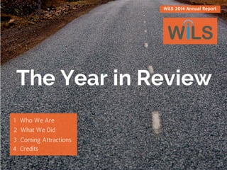 The Year in Review
1  Who We Are
2  What We Did
3  Coming Attractions
4  Credits
WiLS 2014 Annual Report
 