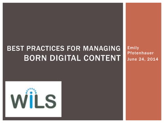 Emily
Pfotenhauer
June 24, 2014
BEST PRACTICES FOR MANAGING
BORN DIGITAL CONTENT
 