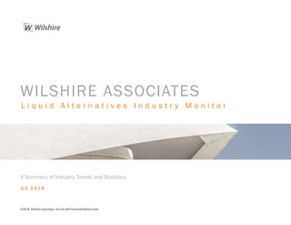 WILSHIRE ASSOCIATES
L i q u i d A l t e r n a t i v e s I n d u s t r y M o n i t o r
Q 3 2 0 1 8
A Summary of Industry Trends and Statistics
©2018 Wilshire Associates. For Use with FinancialAdvisors Only.
 