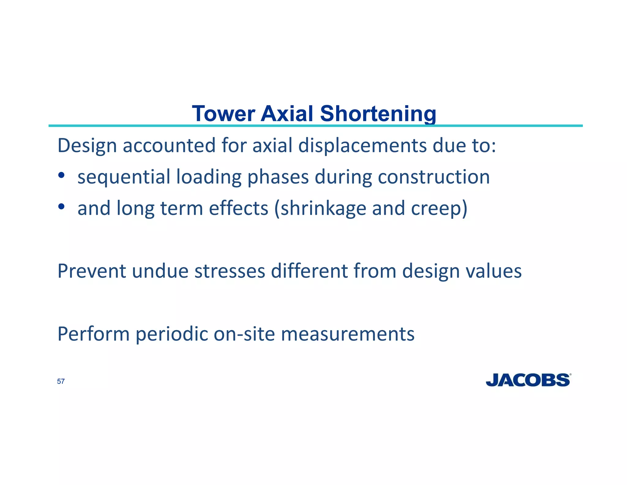 Tower Axial Shortening
Design accounted for axial displacements due to:
• sequential loading phases during construction
• and long term effects (shrinkage and creep)
Prevent undue stresses different from design values
Perform periodic on‐site measurements 
57
 
