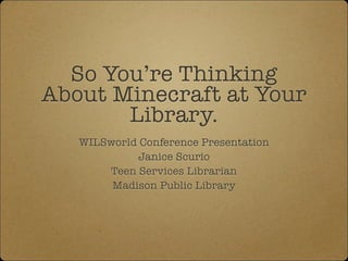 So You’re Thinking
About Minecraft at Your
Library.
WILSworld Conference Presentation
Janice Scurio
Teen Services Librarian
Madison Public Library
 