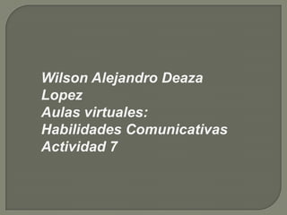 Wilson Alejandro Deaza
Lopez
Aulas virtuales:
Habilidades Comunicativas
Actividad 7
 