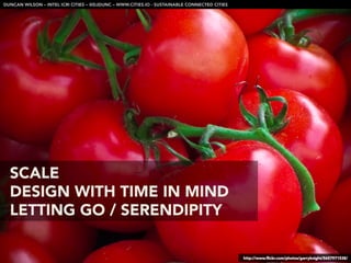 DUNCAN WILSON – INTEL ICRI CITIES – @DJDUNC – WWW.CITIES.IO - SUSTAINABLE CONNECTED CITIES




  SCALE
  DESIGN WITH TIME IN MIND
  LETTING GO / SERENDIPITY 

                                                                                              http://www.ﬂickr.com/photos/garryknight/5657971538/
 