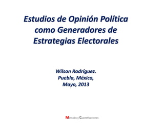 Estudios de Opinión Política
como Generadores de
Estrategias Electorales
Wilson Rodríguez.
Puebla, México,
Mayo, 2013
Mercado y Cuantificaciones
 