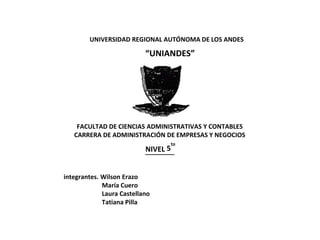 UNIVERSIDAD REGIONAL AUTÓNOMA DE LOS ANDES
“UNIANDES”
FACULTAD DE CIENCIAS ADMINISTRATIVAS Y CONTABLES
CARRERA DE ADMINISTRACIÓN DE EMPRESAS Y NEGOCIOS
integrantes. Wilson Erazo
María Cuero
Laura Castellano
Tatiana Pilla
NIVEL 5
to
 