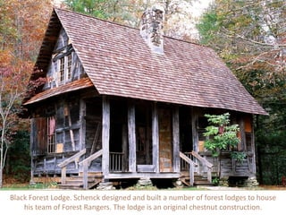 Black Forest Lodge. Dr. Schenck designed and built a number of forest lodges to
house his team of Forest Rangers. The lodge is an original chestnut construction.
 