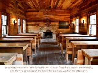 The spartan interior of the Schoolhouse. Classes were held here in the morning,
and then re-convened in the forest for practical work in the afternoon.
 
