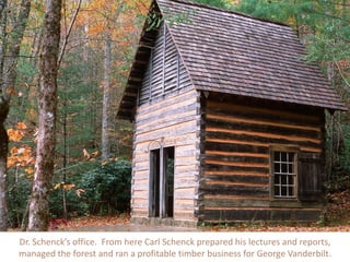 Dr. Schenck’s office. From here Carl Schenck prepared his lectures and reports,
managed the forest and ran a profitable timber business for George Vanderbilt.
 