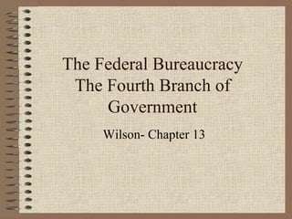 The Federal Bureaucracy The Fourth Branch of Government Wilson- Chapter 13 