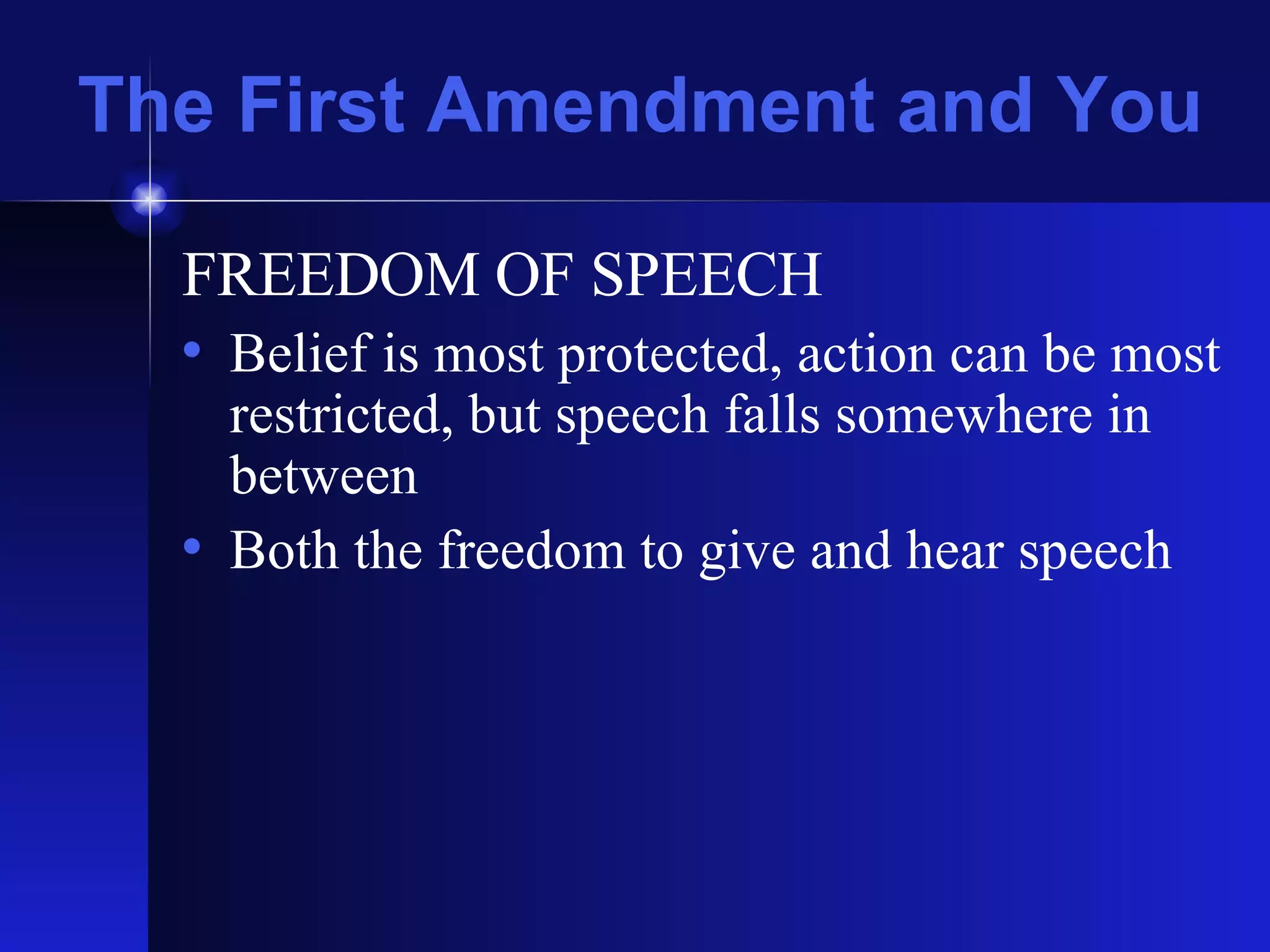 The First Amendment and You FREEDOM OF SPEECH Belief is most protected, action can be most restricted, but speech falls somewhere in between Both the freedom to give and hear speech 