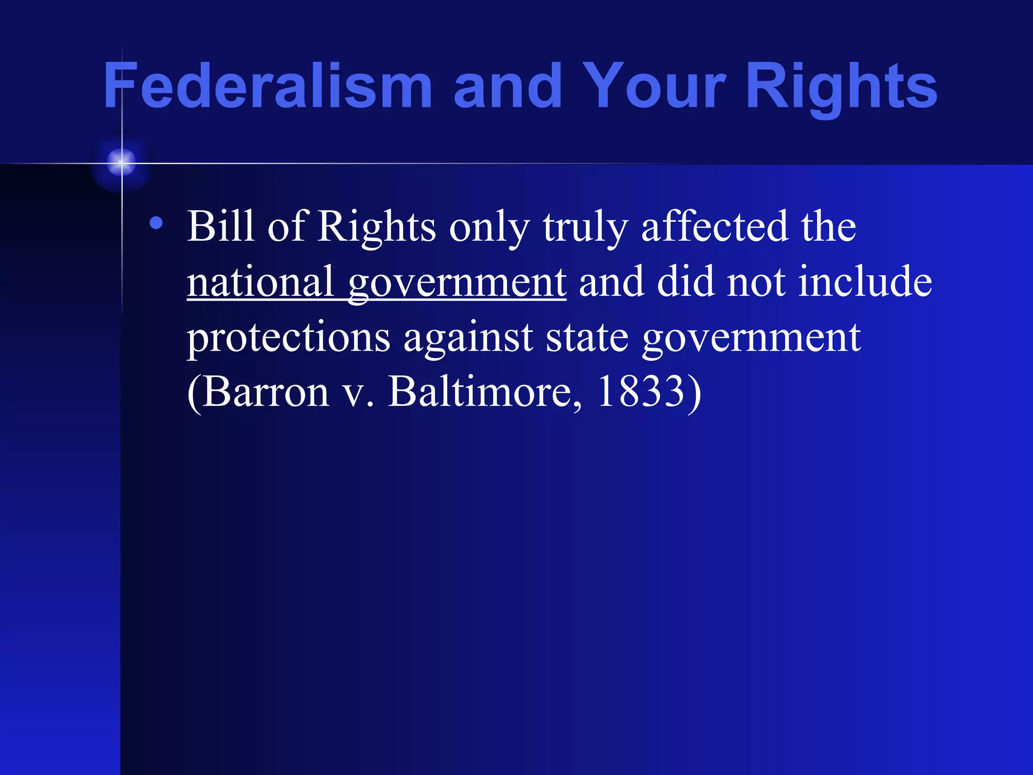 Federalism and Your Rights Bill of Rights only truly affected the  national government  and did not include protections against state government (Barron v. Baltimore, 1833) 