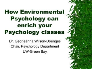 How Environmental Psychology can enrich your Psychology classes Dr. Georjeanna Wilson-Doenges Chair, Psychology Department UW-Green Bay 